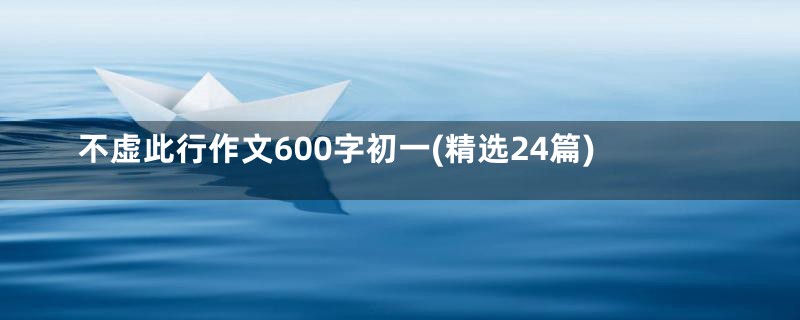 不虚此行作文600字初一(精选24篇)
